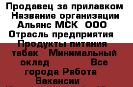 Продавец за прилавком › Название организации ­ Альянс-МСК, ООО › Отрасль предприятия ­ Продукты питания, табак › Минимальный оклад ­ 33 800 - Все города Работа » Вакансии   . Кемеровская обл.,Юрга г.